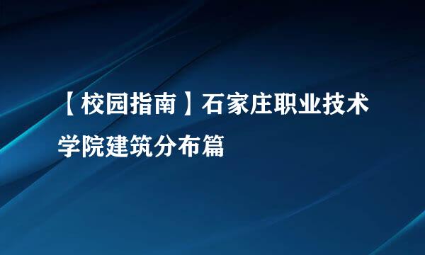 【校园指南】石家庄职业技术学院建筑分布篇
