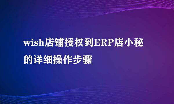 wish店铺授权到ERP店小秘的详细操作步骤