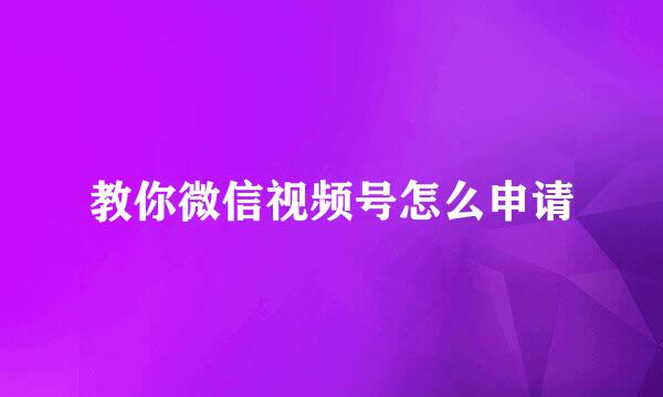 教你微信视频号怎么申请