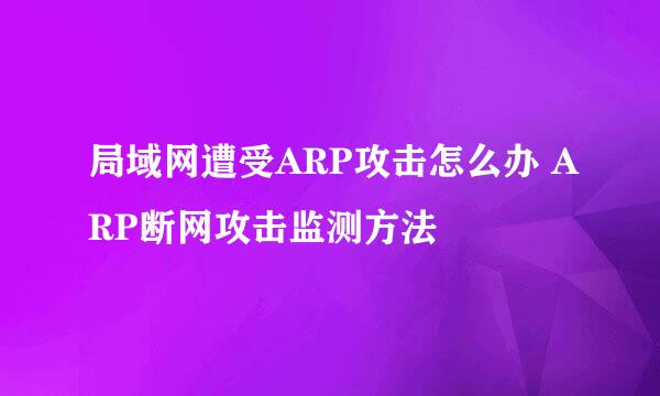 局域网遭受ARP攻击怎么办 ARP断网攻击监测方法