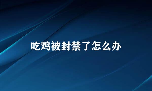 吃鸡被封禁了怎么办