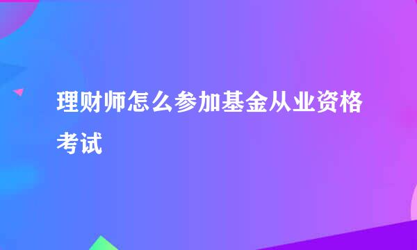 理财师怎么参加基金从业资格考试