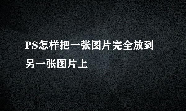 PS怎样把一张图片完全放到另一张图片上