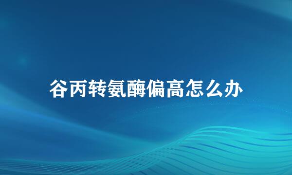 谷丙转氨酶偏高怎么办