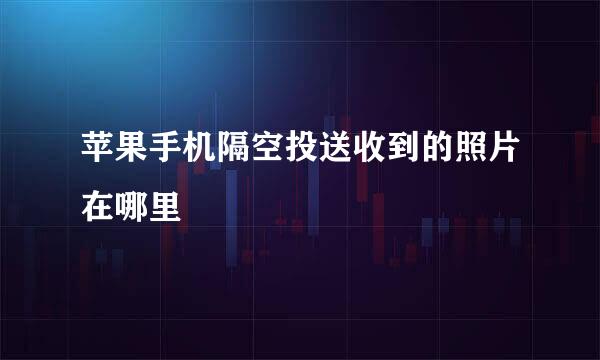 苹果手机隔空投送收到的照片在哪里