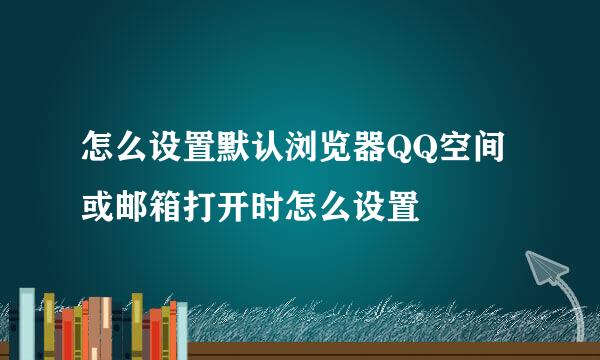 怎么设置默认浏览器QQ空间或邮箱打开时怎么设置