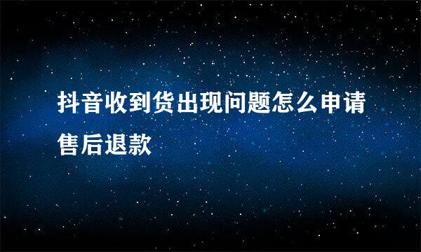 抖音收到货出现问题怎么申请售后退款