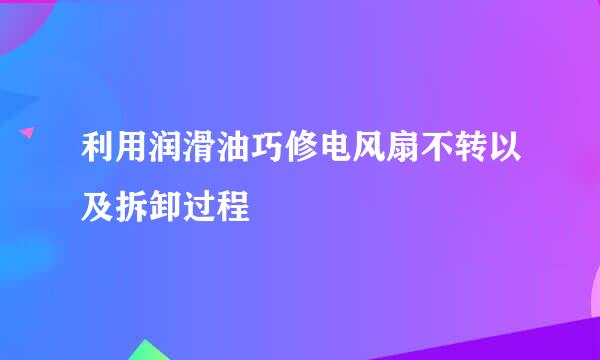 利用润滑油巧修电风扇不转以及拆卸过程