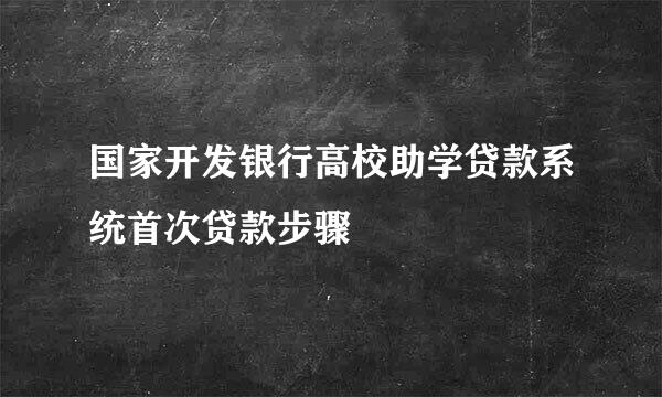 国家开发银行高校助学贷款系统首次贷款步骤