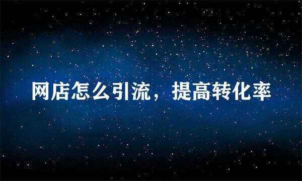 网店怎么引流，提高转化率