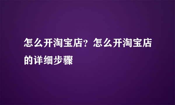 怎么开淘宝店？怎么开淘宝店的详细步骤