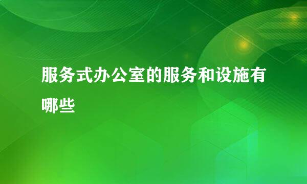 服务式办公室的服务和设施有哪些