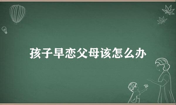 孩子早恋父母该怎么办