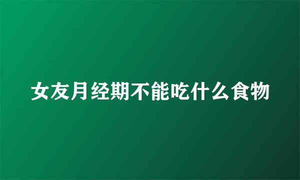 女友月经期不能吃什么食物