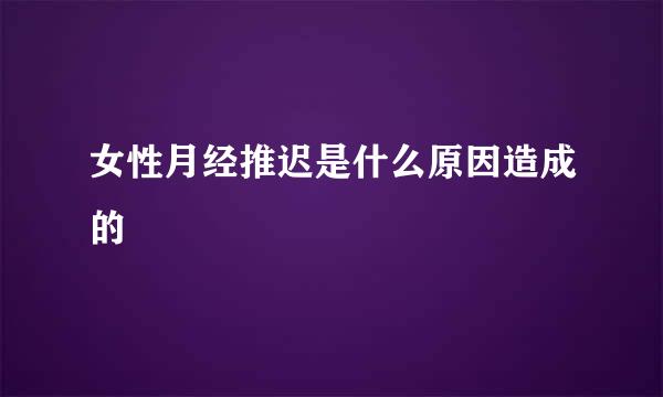 女性月经推迟是什么原因造成的