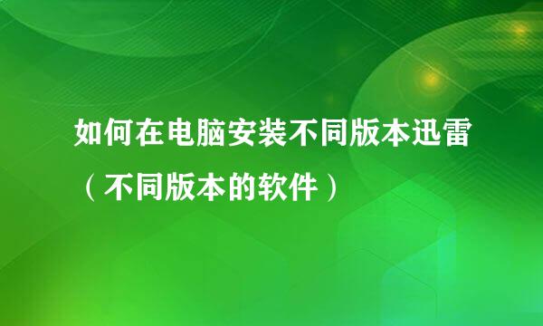 如何在电脑安装不同版本迅雷（不同版本的软件）
