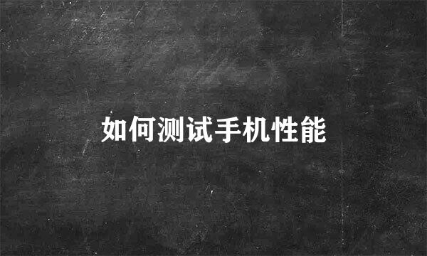 如何测试手机性能