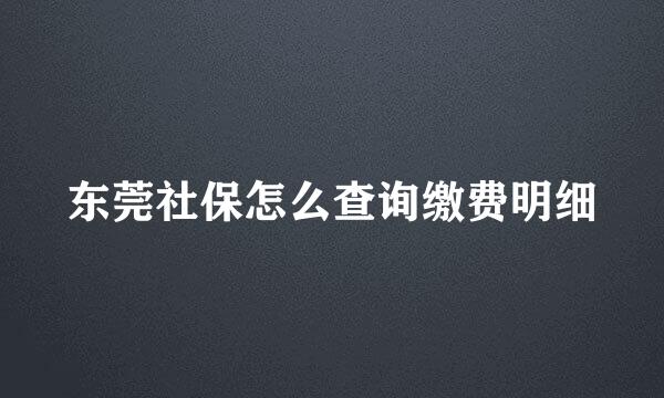 东莞社保怎么查询缴费明细