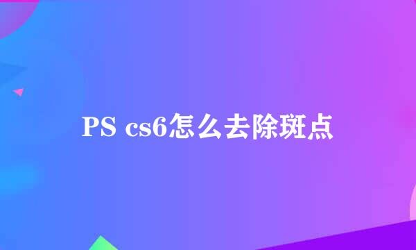 PS cs6怎么去除斑点