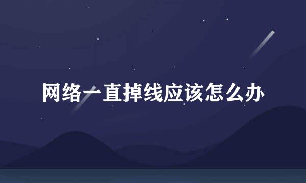 网络一直掉线应该怎么办