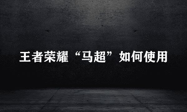 王者荣耀“马超”如何使用