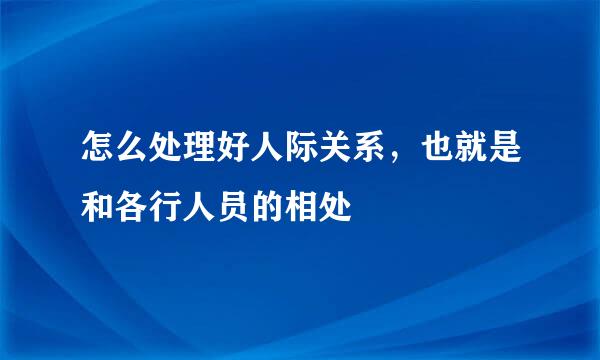 怎么处理好人际关系，也就是和各行人员的相处
