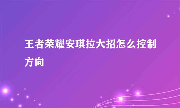 王者荣耀安琪拉大招怎么控制方向