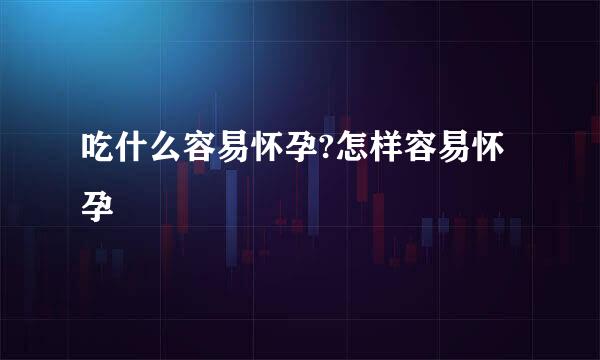 吃什么容易怀孕?怎样容易怀孕