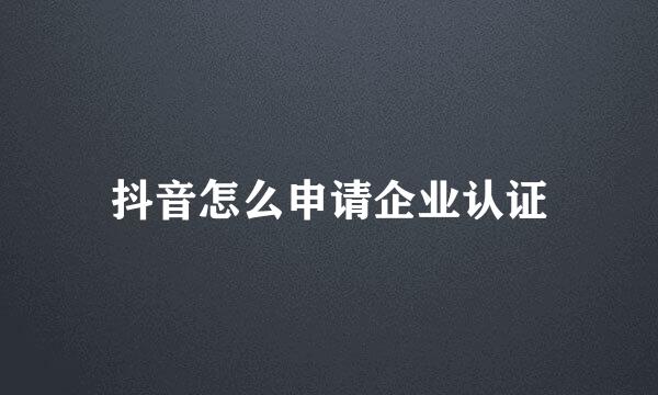 抖音怎么申请企业认证