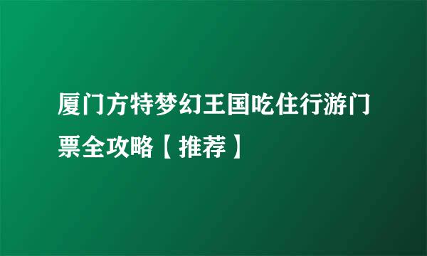 厦门方特梦幻王国吃住行游门票全攻略【推荐】