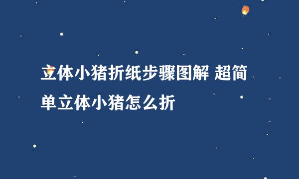 立体小猪折纸步骤图解 超简单立体小猪怎么折