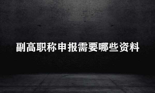 副高职称申报需要哪些资料