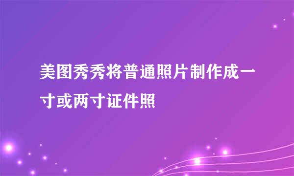 美图秀秀将普通照片制作成一寸或两寸证件照