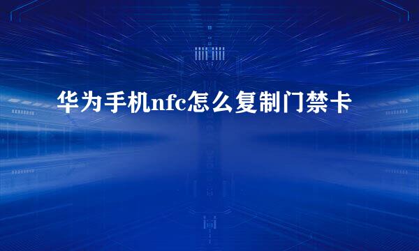 华为手机nfc怎么复制门禁卡