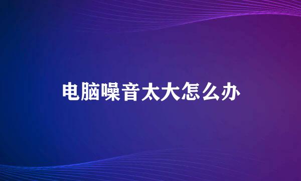 电脑噪音太大怎么办
