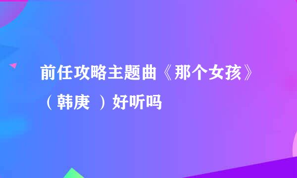 前任攻略主题曲《那个女孩》（韩庚 ）好听吗