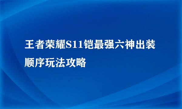 王者荣耀S11铠最强六神出装顺序玩法攻略