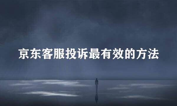 京东客服投诉最有效的方法