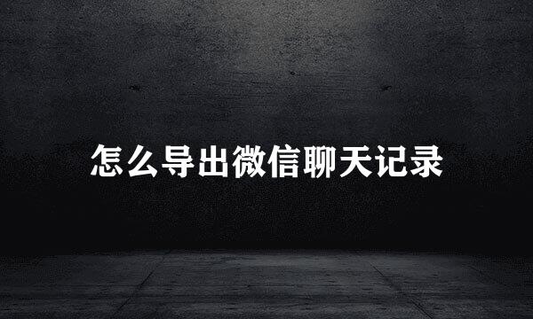 怎么导出微信聊天记录