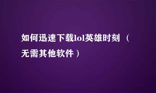 如何迅速下载lol英雄时刻 （无需其他软件）