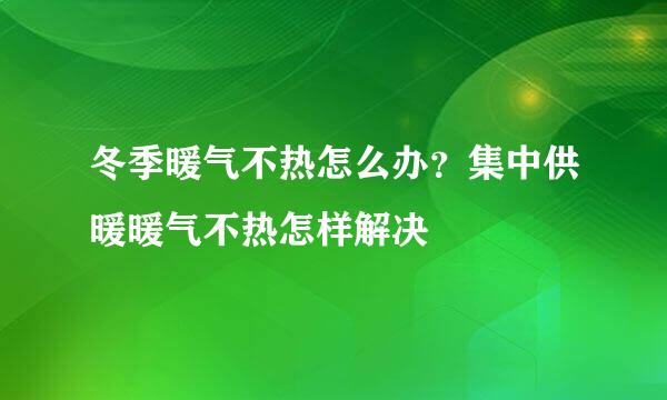 冬季暖气不热怎么办？集中供暖暖气不热怎样解决