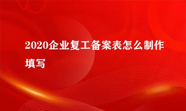2020企业复工备案表怎么制作填写
