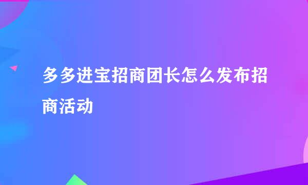 多多进宝招商团长怎么发布招商活动