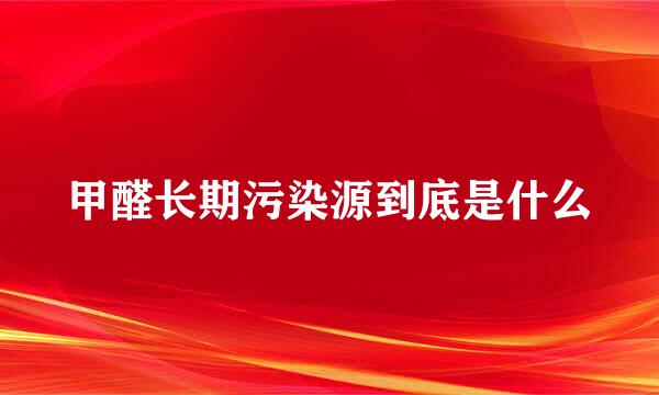 甲醛长期污染源到底是什么
