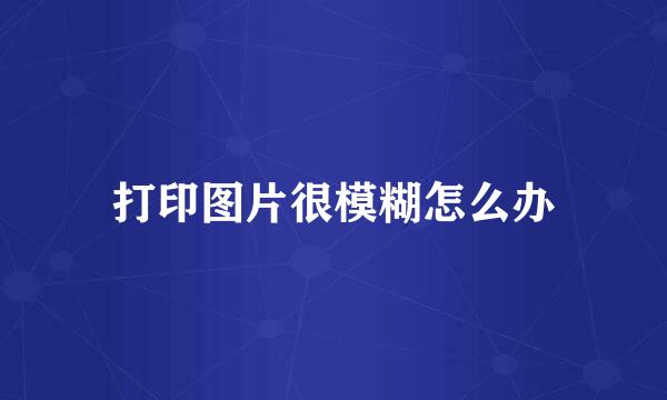 打印图片很模糊怎么办
