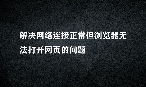 解决网络连接正常但浏览器无法打开网页的问题