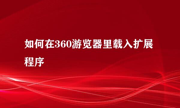 如何在360游览器里载入扩展程序