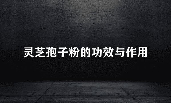 灵芝孢子粉的功效与作用