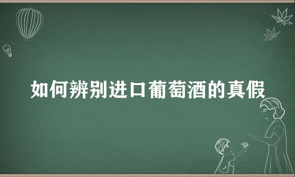 如何辨别进口葡萄酒的真假