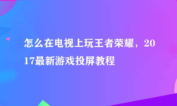 怎么在电视上玩王者荣耀，2017最新游戏投屏教程